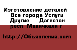 Изготовление деталей.  - Все города Услуги » Другие   . Дагестан респ.,Махачкала г.